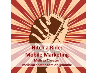 Mobile Marketing Hitch a Ride: Mobile Marketing Melissa Cheater  melissacheater.com or @mmbc 
