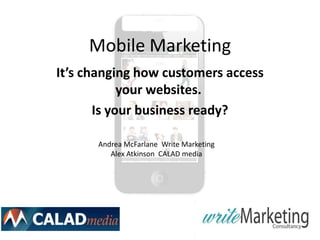 Mobile Marketing
It’s changing how customers access
            your websites.
       Is your business ready?

      Andrea McFarlane Write Marketing
         Alex Atkinson CALAD media
 