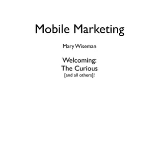 Mobile Marketing
    Mary Wiseman

    Welcoming:
    The Curious
     [and all others]!
 