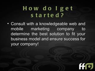 How do I get
         s ta rte d ?
• Consult with a knowledgeable web and
  mobile    marketing    company       to
  determine the best solution to fit your
  business model and ensure success for
  your company!
 