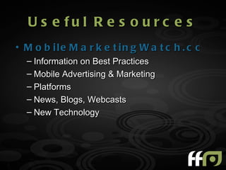 U s e fu l R e s o u r c e s
• M o b ile M a r k e t in g W a t c h . c o m
  – Information on Best Practices
  – Mobile Advertising & Marketing
  – Platforms
  – News, Blogs, Webcasts
  – New Technology
 