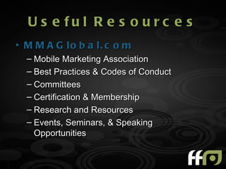 U s e fu l R e s o u r c e s
• M M A G lo b a l. c o m
  – Mobile Marketing Association
  – Best Practices & Codes of Conduct
  – Committees
  – Certification & Membership
  – Research and Resources
  – Events, Seminars, & Speaking
    Opportunities
 