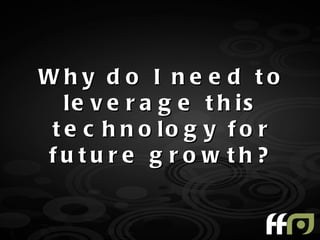 Why d o I ne e d to
   le v e r a g e t h is
 t e c h n o lo g y f o r
fu tu re g ro w th?
 