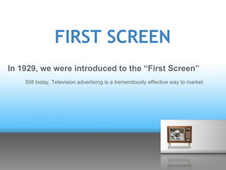 FIRST SCREEN
In 1929, we were introduced to the “First Screen”
    Still today, Television advertising is a tremendously e...