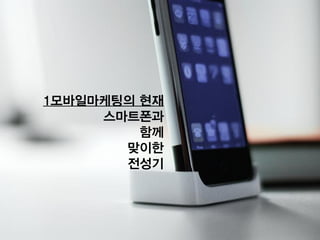 1모바일마케팅의 현재
스마트폰과
함께
맞이한
전성기
 