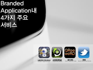 Branded
Application내
4가지 주요
서비스
Location-based Service
SNS
Social Networking Service
LBS(위치기반서비스) AR(증강현실)
Augmented Reality
QR 코드
Quick Response Code
 