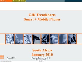 GfK Group                    Retail and Technology




                                                GfK Trendcharts
                                              Smart + Mobile Phones




                                                     South Africa
                                                     January 2010
               August 2010                           Copyright Reserved (c) 2010.
                                                           SilverstoneCIS
© by GfK MS, www.gfkms.com                                      10/2006
 