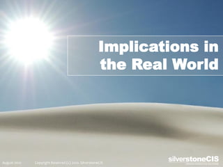 Implications in
                                                      the Real World




August 2010   Copyright Reserved (c) 2010. SilverstoneCIS
 