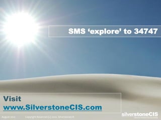 SMS ‘explore’ to 34747




 Visit
 www.SilverstoneCIS.com
August 2010   Copyright Reserved (c) 2010. SilverstoneCIS
 