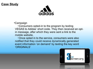 Case Study




       •Campaign
           oConsumers opted-in to the program by texting
        VEGAS to Adidas’ short co...
