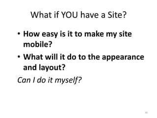 What if YOU have a Site?
• How easy is it to make my site
  mobile?
• What will it do to the appearance
  and layout?
Can I do it myself?


                                      30
 