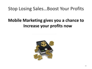 Stop Losing Sales…Boost Your Profits

Mobile Marketing gives you a chance to
       Increase your profits now




                                         38
 