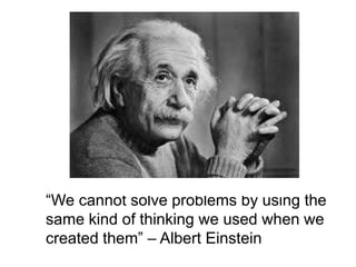 “We cannot solve problems by using the
same kind of thinking we used when we
created them” – Albert Einstein
 