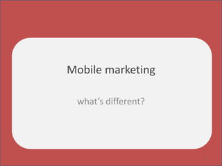 Mobile marketing
what’s different?
1
 