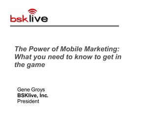 The Power of Mobile Marketing: What you need to know to get in the game  Gene Groys BSKlive, Inc.  President 