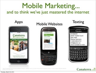 Mobile Marketing...
                and to think we’ve just mastered the internet

                                        Apps                                                                                                                                                              Texting
                                                                                                           Mobile Websites




   *Apple, the Apple logo, iPod, and iTunes are trademarks of Apple Inc., registered in the U.S. and other countries. iPhone is a trademark of Apple Inc. iTunes is for legal or rightholder-authorized
   copying only. Donʼt steal music. 


Thursday, March 25, 2010
 