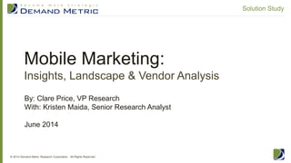 Mobile Marketing:
Insights, Landscape & Vendor Analysis
© 2014 Demand Metric Research Corporation. All Rights Reserved.
Solution Study
By: Clare Price, VP Research
With: Kristen Maida, Senior Research Analyst
June 2014
 