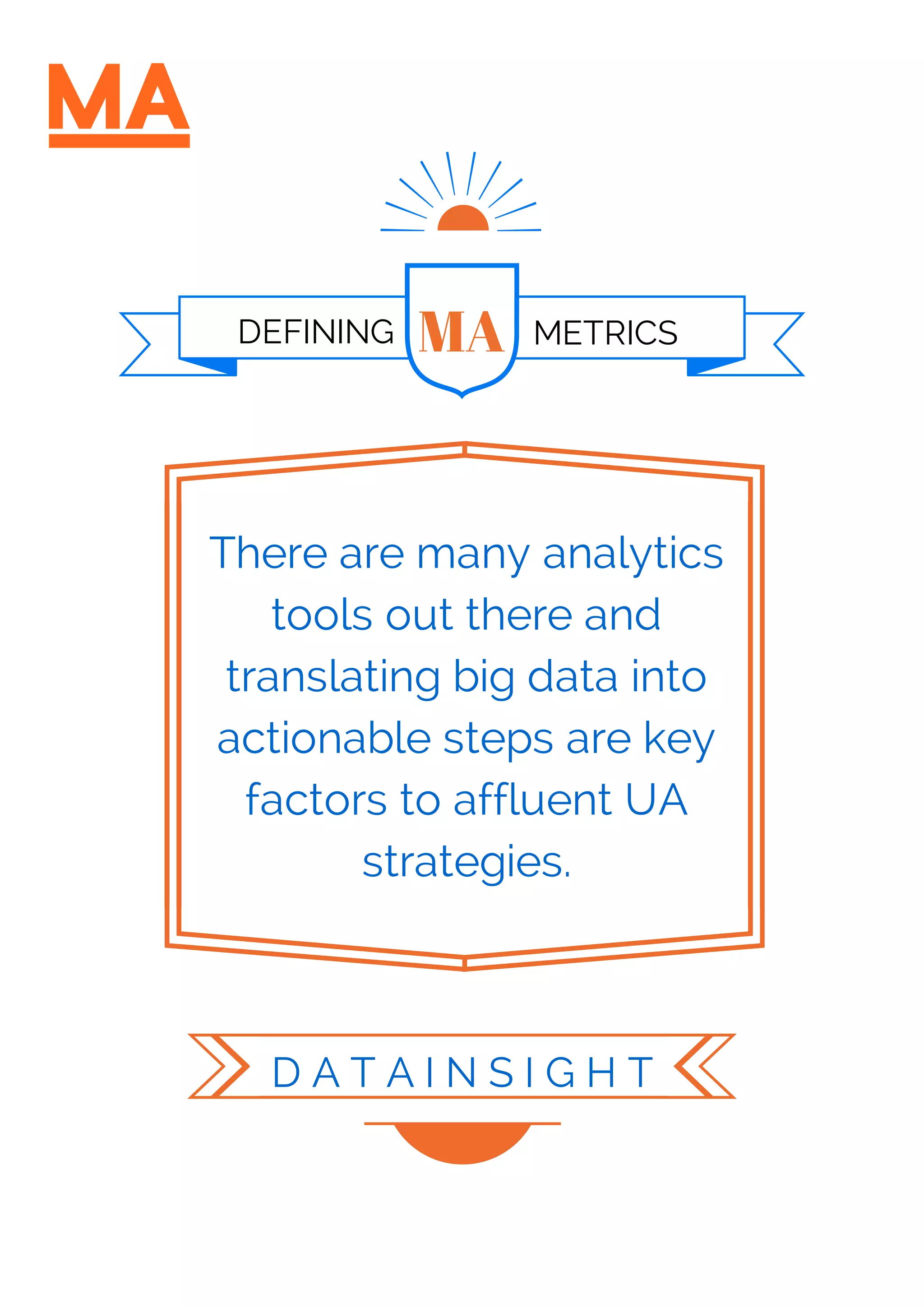 MA METRICSDEFINING
There are many analytics
tools out there and
translating big data into
actionable steps are key
factors to affluent UA
strategies.
D A T A I N S I G H T
 