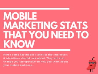 MOBILE
MARKETING STATS
THAT YOU NEED TO
KNOW
Here's some key mobile statistics that marketers
& advertisers should care about. They will also
change your perspective on how you think about
your mobile audience...
 