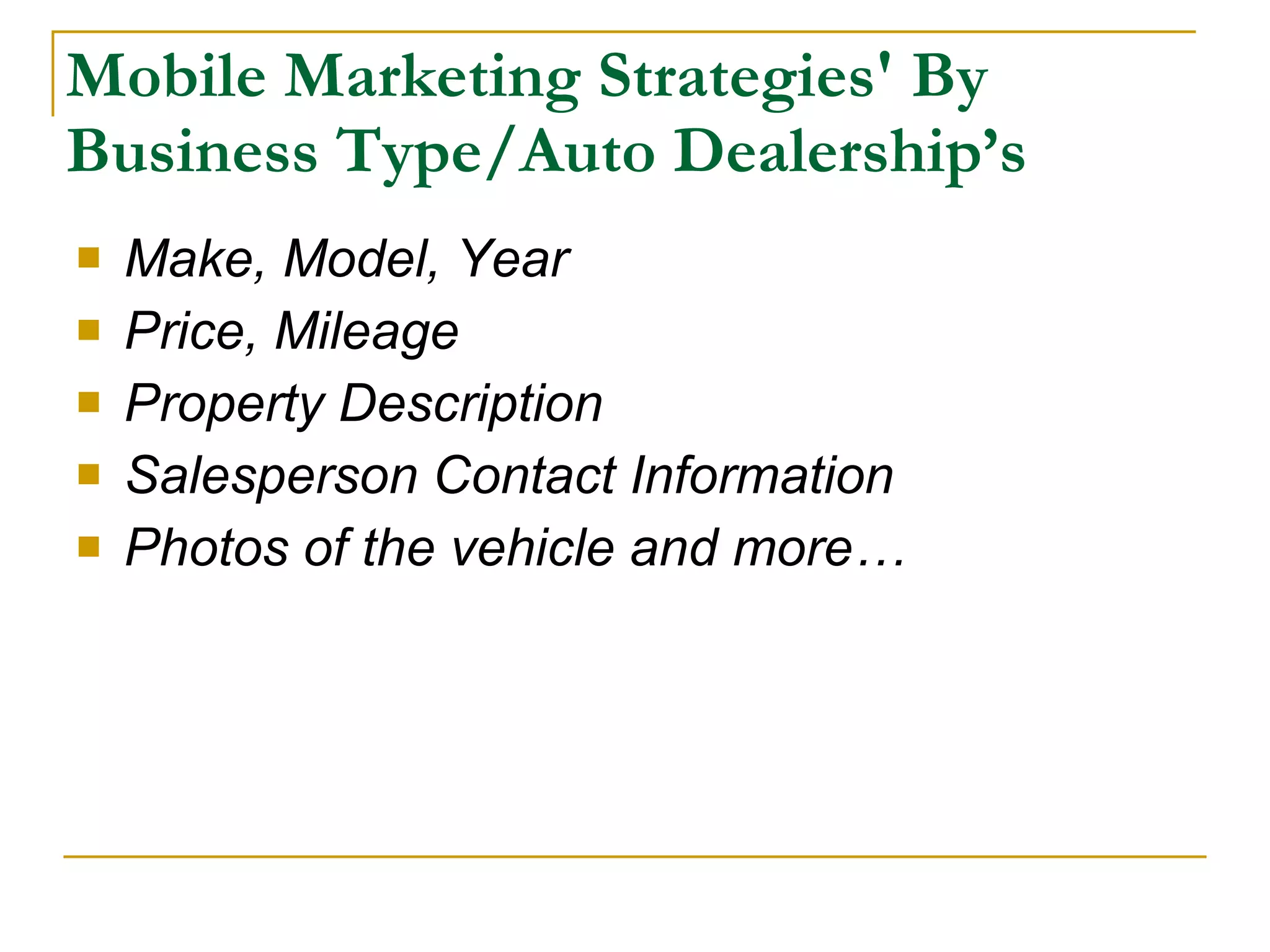 Mobile Marketing Strategies' By Business Type/Auto Dealership’s Make, Model, Year Price, Mileage Property Description Salesperson Contact Information Photos of the vehicle and more… 