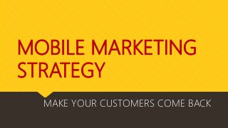 MOBILE MARKETING
STRATEGY
MAKE YOUR CUSTOMERS COME BACK
 