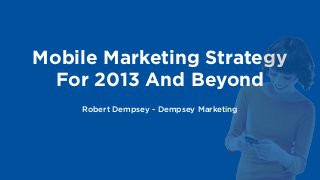 Mobile Marketing Strategy
  For 2013 And Beyond
    Robert Dempsey - Dempsey Marketing
 