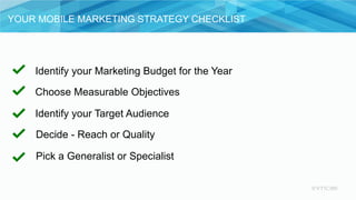 YOUR MOBILE MARKETING STRATEGY CHECKLIST
Identify your Marketing Budget for the Year
Choose Measurable Objectives
Identify...