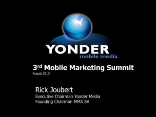 3rd Mobile Marketing Summit
August 2010




 Rick Joubert
 Executive Chairman Yonder Media
 Founding Chairman MMA SA

                                   1
 