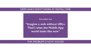DEEP-LINKS DON’T WORK AT INSTALL TIME
VentureBeat says:
“Imagine a web without URLs.
That’s what the Mobile App
world looks like now”
THIS PROBLEM IS NOW SOLVED
 