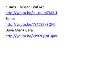 • iAds – Nissan Leaf iAd
http://youtu.be/a-_xa_m7MXU
Sonos
http://youtu.be/7s4CZ7k9QHI
Dove Men+ Care
http://youtu.be/2P97QK8E3pw
 