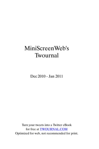 MiniScreenWeb's
         Twournal


          Dec 2010 - Jan 2011




    Turn your tweets into a Twitter eBook
       for free at TWOURNAL.COM
Optimized for web, not recommended for print.
 