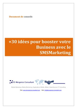 Mobile Marketing | Media Monitoring | Applications Mobile, Métier | OpenSource | IT Consulting
Web: www.emergence-consultant.com - Mail: info@emergence-consultant.com
+30 idées pour booster votre
Business avec le
SMSMarketing
Document de conseils
 