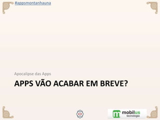 #appsmontanhauna
APPS VÃO ACABAR EM BREVE?
Apocalipse das Apps
 