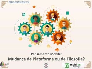 #appsmontanhauna
Pensamento Mobile:
Mudança de Plataforma ou de Filosofia?
 