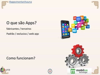 #appsmontanhauna
O que são Apps?
fabricantes / terceiros
Padrão / exclusiva / web app
Como funcionam?
 