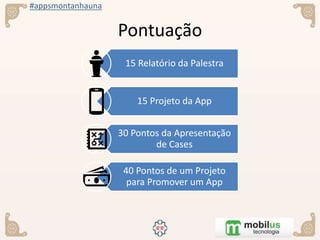 #appsmontanhauna
Pontuação
15 Relatório da Palestra
15 Projeto da App
30 Pontos da Apresentação
de Cases
40 Pontos de um Projeto
para Promover um App
 