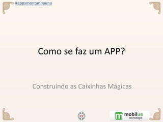 #appsmontanhauna
Como se faz um APP?
Construindo as Caixinhas Mágicas
 