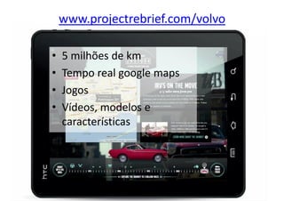 www.projectrebrief.com/volvo

•   5 milhões de km
•   Tempo real google maps
•   Jogos
•   Vídeos, modelos e
    características
 