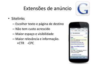 Extensões de anúncio
• Sitelinks
  – Escolher texto e página de destino
  – Não tem custo acrescido
  – Maior espaço e visibilidade
  – Maior relevância e informação.
     +CTR -CPC
 