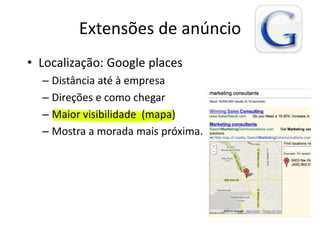 Extensões de anúncio
• Localização: Google places
  – Distância até à empresa
  – Direções e como chegar
  – Maior visibilidade (mapa)
  – Mostra a morada mais próxima.
 