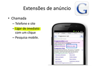 Extensões de anúncio
• Chamada
  – Telefone e site
  – Ligar de imediato
    com um clique
  – Pesquisa mobile.
 
