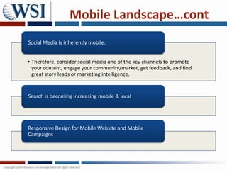 Mobile Landscape…cont
Social Media is inherently mobile:


• Therefore, consider social media one of the key channels to promote
  your content, engage your community/market, get feedback, and find
  great story leads or marketing intelligence.


Search is becoming increasing mobile & local




Responsive Design for Mobile Website and Mobile
Campaigns
 