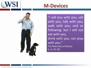 M-Devices
 "I will buy with you, sell
 with you, talk with you,
 walk with you, and so
 following; but I will not
 eat with you,
 drink with you, nor pray
 with you."
 The Merchant of Venice
 (I, iii, 35-39)
 