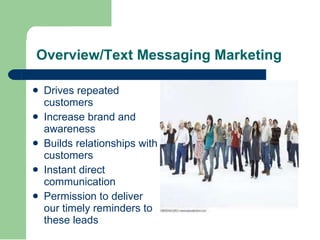 Drives repeated customers Increase brand and awareness Builds relationships with customers Instant direct communication Permission to deliver our timely reminders to these leads Overview/Text Messaging Marketing 