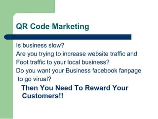 QR Code Marketing Is business slow? Are you trying to increase website traffic and  Foot traffic to your local business? Do you want your Business facebook fanpage  to go virual? Then You Need To Reward Your Customers!! 