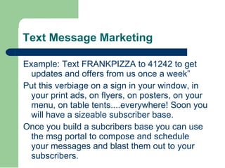 Text Message Marketing <ul><li>Example: Text FRANKPIZZA to 41242 to get updates and offers from us once a week” </li></ul>...