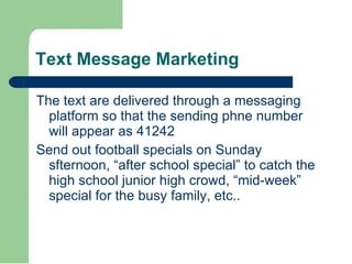Text Message Marketing <ul><li>The text are delivered through a messaging platform so that the sending phne number will ap...