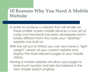 10 Reasons Why You Need A Mobile Website <ul><li>In order to achieve a website that will render on these smaller screen mo...