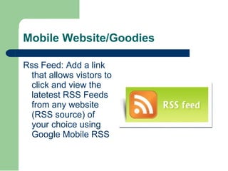 Mobile Website/Goodies <ul><li>Rss Feed: Add a link that allows vistors to click and view the latetest RSS Feeds from any ...