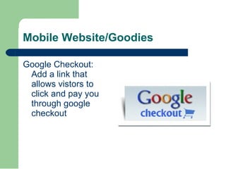 Mobile Website/Goodies <ul><li>Google Checkout: Add a link that allows vistors to click and pay you through google checkou...